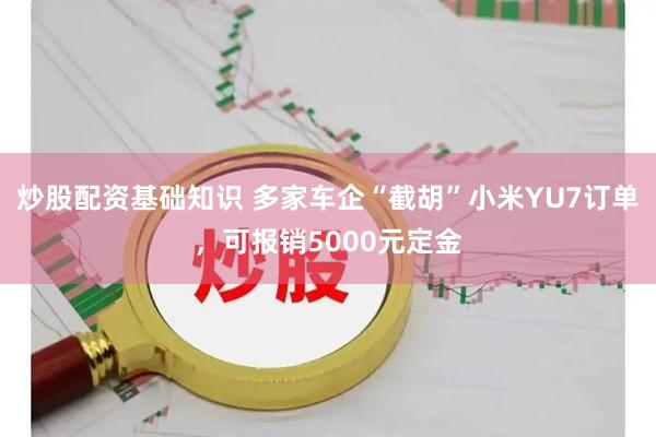 炒股配资基础知识 多家车企“截胡”小米YU7订单，可报销5000元定金