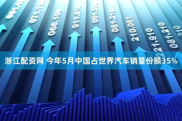 浙江配资网 今年5月中国占世界汽车销量份额35%