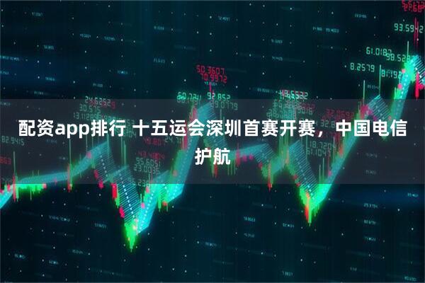 配资app排行 十五运会深圳首赛开赛，中国电信护航