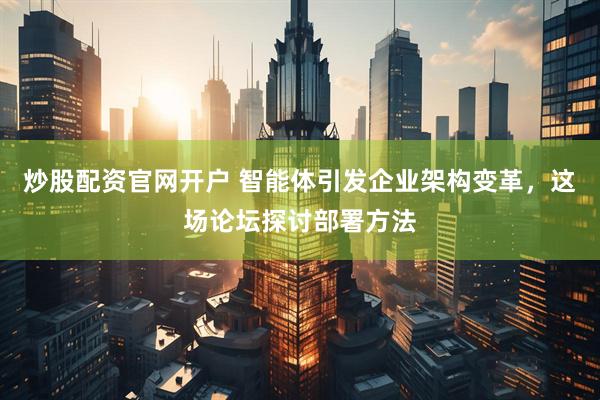 炒股配资官网开户 智能体引发企业架构变革，这场论坛探讨部署方法