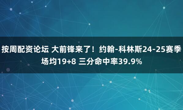 按周配资论坛 大前锋来了！约翰-科林斯24-25赛季场均19+8 三分命中率39.9%