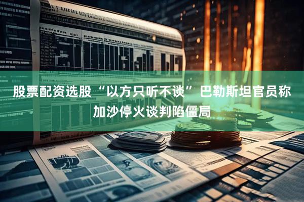 股票配资选股 “以方只听不谈” 巴勒斯坦官员称加沙停火谈判陷僵局