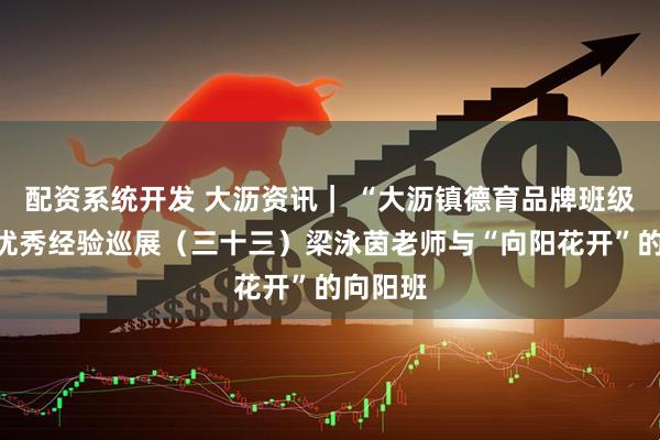 配资系统开发 大沥资讯｜ “大沥镇德育品牌班级建设”优秀经验巡展（三十三）梁泳茵老师与“向阳花开”的向阳班