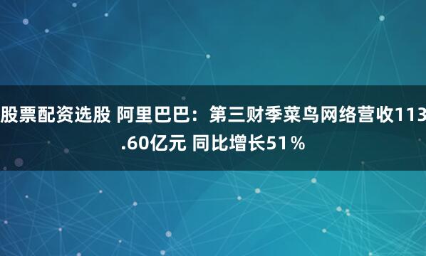 股票配资选股 阿里巴巴：第三财季菜鸟网络营收113.60亿元 同比增长51％