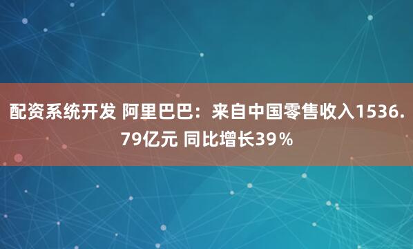 配资系统开发 阿里巴巴：来自中国零售收入1536.79亿元 同比增长39％