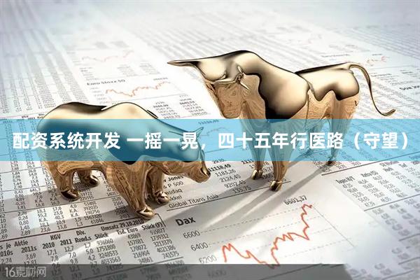 配资系统开发 一摇一晃，四十五年行医路（守望）