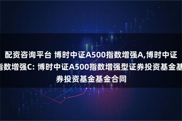 配资咨询平台 博时中证A500指数增强A,博时中证A500指数增强C: 博时中证A500指数增强型证券投资基金基金合同
