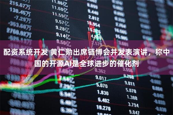 配资系统开发 黄仁勋出席链博会并发表演讲，称中国的开源AI是全球进步的催化剂
