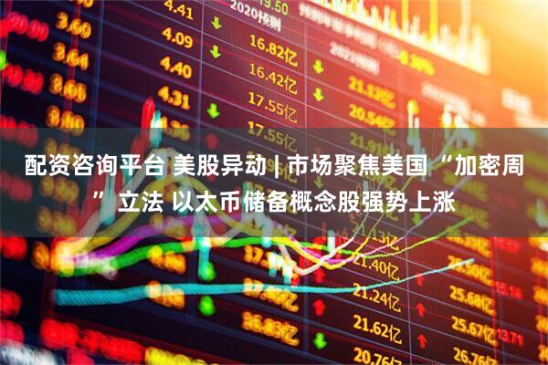 配资咨询平台 美股异动 | 市场聚焦美国 “加密周” 立法 以太币储备概念股强势上涨