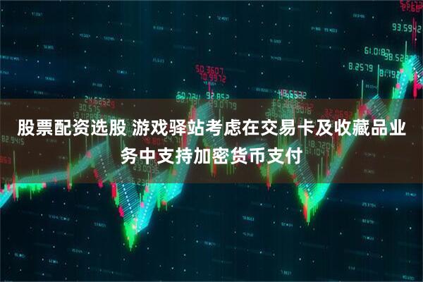 股票配资选股 游戏驿站考虑在交易卡及收藏品业务中支持加密货币支付