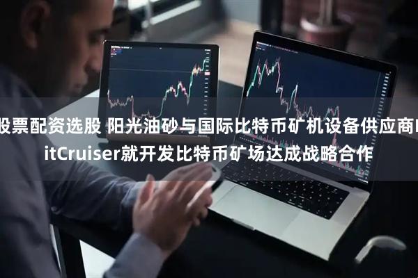 股票配资选股 阳光油砂与国际比特币矿机设备供应商BitCruiser就开发比特币矿场达成战略合作