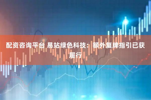 配资咨询平台 易站绿色科技：额外复牌指引已获履行