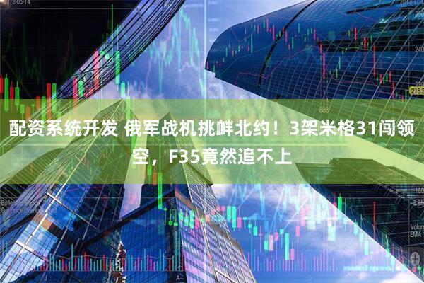 配资系统开发 俄军战机挑衅北约！3架米格31闯领空，F35竟然追不上