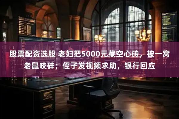 股票配资选股 老妇把5000元藏空心砖，被一窝老鼠咬碎；侄子发视频求助，银行回应
