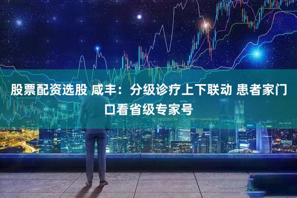 股票配资选股 咸丰：分级诊疗上下联动 患者家门口看省级专家号