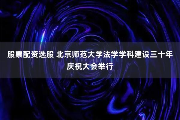 股票配资选股 北京师范大学法学学科建设三十年庆祝大会举行