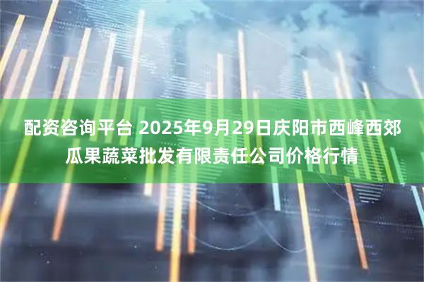 配资咨询平台 2025年9月29日庆阳市西峰西郊瓜果蔬菜批发有限责任公司价格行情