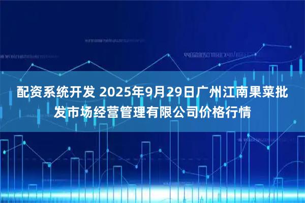 配资系统开发 2025年9月29日广州江南果菜批发市场经营管理有限公司价格行情