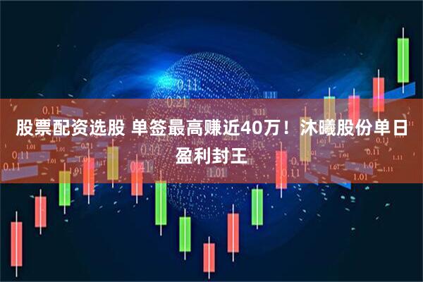 股票配资选股 单签最高赚近40万！沐曦股份单日盈利封王