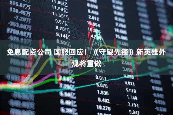 免息配资公司 国服回应！《守望先锋》新英雄外观将重做