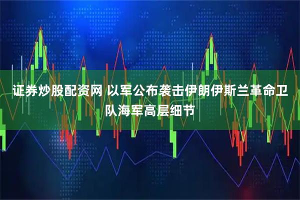 证券炒股配资网 以军公布袭击伊朗伊斯兰革命卫队海军高层细节