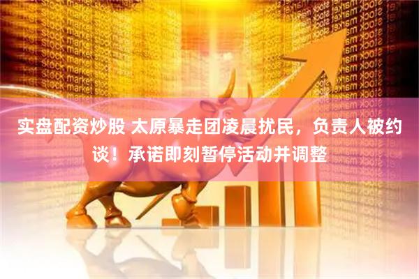 实盘配资炒股 太原暴走团凌晨扰民,负责人被约谈!承诺即刻暂停活动并调整