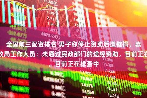 全国前三配资排名 男子称停止资助后遭催捐，嘉峪关民政局工作人员：未通过民政部门的途经资助，目前正在排查中