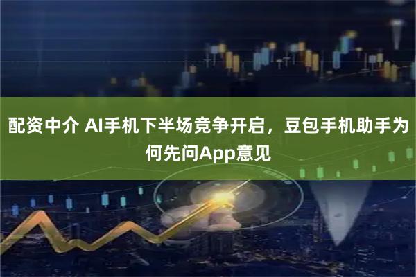 配资中介 AI手机下半场竞争开启，豆包手机助手为何先问App意见
